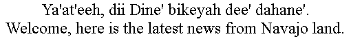 Text Box: Ya'at'eeh, dii Dine' bikeyah dee' dahane'.
Welcome, here is the latest news from Navajo land.