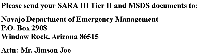 Text Box: Please send your SARA III Tier II and MSDS documents to:Navajo Department of Emergency Management
P.O. Box 2908
Window Rock, Arizona 86515Attn: Mr. Jimson Joe